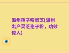 温州孢子粉灵芝(温州出产灵芝孢子粉，功效惊人)