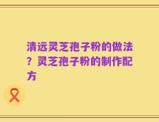 清远灵芝孢子粉的做法？灵芝孢子粉的制作配方