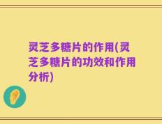 灵芝多糖片的作用(灵芝多糖片的功效和作用分析)