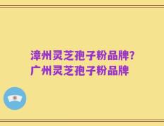 漳州灵芝孢子粉品牌？广州灵芝孢子粉品牌