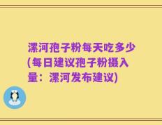 漯河孢子粉每天吃多少(每日建议孢子粉摄入量：漯河发布建议)