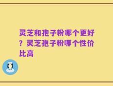 灵芝和孢子粉哪个更好？灵芝孢子粉哪个性价比高