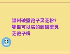 温州破壁孢子灵芝粉？哪里可以买的到破壁灵芝孢子粉