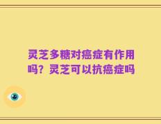 灵芝多糖对癌症有作用吗？灵芝可以抗癌症吗