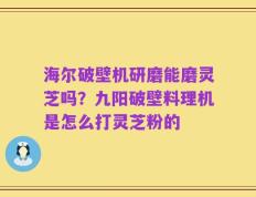 海尔破壁机研磨能磨灵芝吗？九阳破壁料理机是怎么打灵芝粉的
