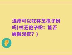 湿疹可以吃林芝孢子粉吗(林芝孢子粉：能否缓解湿疹？)