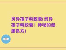 灵异孢子粉胶囊(灵异孢子粉胶囊：神秘的健康良方)