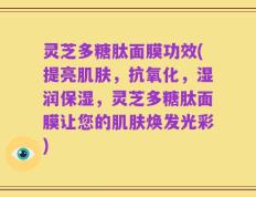 灵芝多糖肽面膜功效(提亮肌肤，抗氧化，湿润保湿，灵芝多糖肽面膜让您的肌肤焕发光彩)