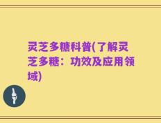 灵芝多糖科普(了解灵芝多糖：功效及应用领域)