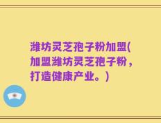 潍坊灵芝孢子粉加盟(加盟潍坊灵芝孢子粉，打造健康产业。)