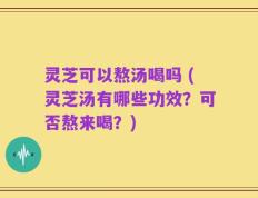 灵芝可以熬汤喝吗 (灵芝汤有哪些功效？可否熬来喝？)