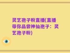 灵艺孢子粉直播(直播带你品尝神仙孢子：灵艺孢子粉)