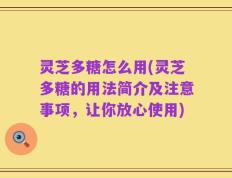 灵芝多糖怎么用(灵芝多糖的用法简介及注意事项，让你放心使用)