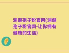渊健孢子粉官网(渊健孢子粉官网-让你拥有健康的生活)