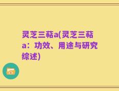 灵芝三萜a(灵芝三萜a：功效、用途与研究综述)
