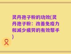 灵丹孢子粉的功效(灵丹孢子粉：改善免疫力和减少疲劳的有效帮手)