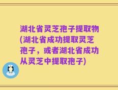 湖北省灵芝孢子提取物(湖北省成功提取灵芝孢子，或者湖北省成功从灵芝中提取孢子)