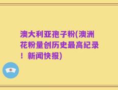 澳大利亚孢子粉(澳洲花粉量创历史最高纪录！新闻快报)