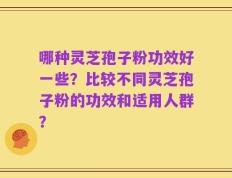 哪种灵芝孢子粉功效好一些？比较不同灵芝孢子粉的功效和适用人群？