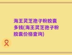 海王灵芝孢子粉胶囊 多钱(海王灵芝孢子粉胶囊价格查询)