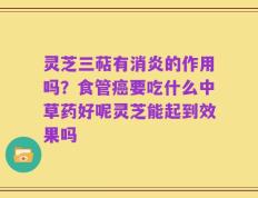 灵芝三萜有消炎的作用吗？食管癌要吃什么中草药好呢灵芝能起到效果吗