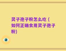 灵子孢子粉怎么吃 (如何正确食用灵子孢子粉)