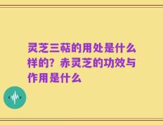 灵芝三萜的用处是什么样的？赤灵芝的功效与作用是什么