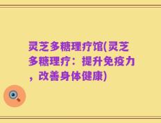 灵芝多糖理疗馆(灵芝多糖理疗：提升免疫力，改善身体健康)