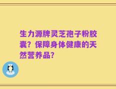 生力源牌灵芝孢子粉胶囊？保障身体健康的天然营养品？