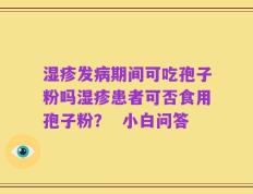 湿疹发病期间可吃孢子粉吗湿疹患者可否食用孢子粉？  小白问答