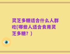 灵芝多糖适合什么人群吃(哪些人适合食用灵芝多糖？)