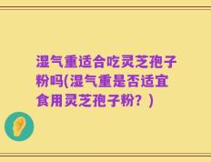 湿气重适合吃灵芝孢子粉吗(湿气重是否适宜食用灵芝孢子粉？)