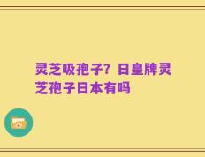 灵芝吸孢子？日皇牌灵芝孢子日本有吗