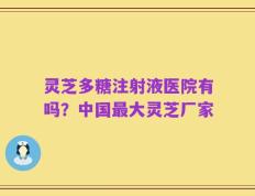 灵芝多糖注射液医院有吗？中国最大灵芝厂家