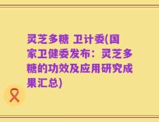灵芝多糖 卫计委(国家卫健委发布：灵芝多糖的功效及应用研究成果汇总)