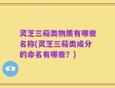 灵芝三萜类物质有哪些名称(灵芝三萜类成分的命名有哪些？)
