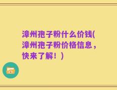 漳州孢子粉什么价钱(漳州孢子粉价格信息，快来了解！)