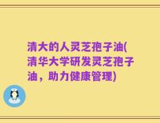 清大的人灵芝孢子油(清华大学研发灵芝孢子油，助力健康管理)