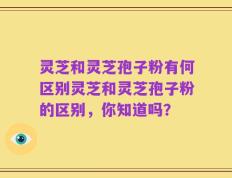 灵芝和灵芝孢子粉有何区别灵芝和灵芝孢子粉的区别，你知道吗？