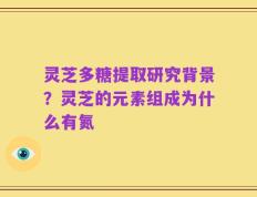 灵芝多糖提取研究背景？灵芝的元素组成为什么有氮