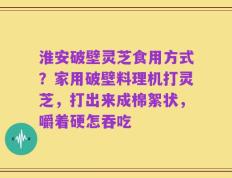淮安破壁灵芝食用方式？家用破壁料理机打灵芝，打出来成棉絮状，嚼着硬怎吞吃