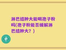 淋巴结肿大能喝孢子粉吗(孢子粉能否缓解淋巴结肿大？)