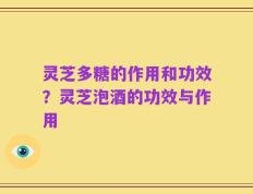 灵芝多糖的作用和功效？灵芝泡酒的功效与作用