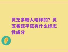 灵芝多糖人啥样的？灵芝香菇平菇有什么标志性成分