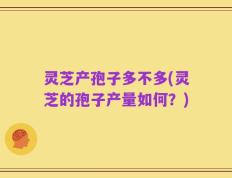 灵芝产孢子多不多(灵芝的孢子产量如何？)