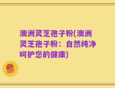澳洲灵芝孢子粉(澳洲灵芝孢子粉：自然纯净呵护您的健康)