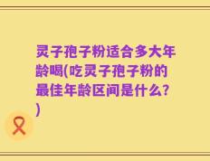 灵子孢子粉适合多大年龄喝(吃灵子孢子粉的最佳年龄区间是什么？)