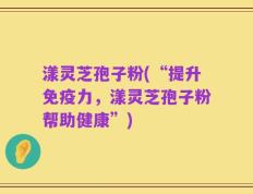 漾灵芝孢子粉(“提升免疫力，漾灵芝孢子粉帮助健康”)