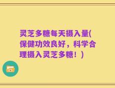 灵芝多糖每天摄入量(保健功效良好，科学合理摄入灵芝多糖！)