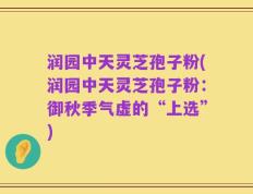润园中天灵芝孢子粉(润园中天灵芝孢子粉：御秋季气虚的“上选”)